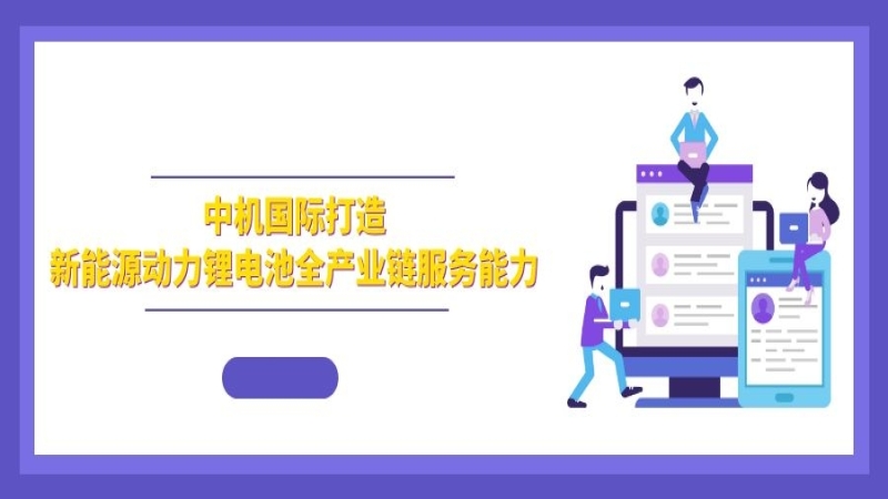 綠色發(fā)展 | 中機(jī)國際打造新能源動(dòng)力鋰電池全產(chǎn)業(yè)鏈服務(wù)能力
